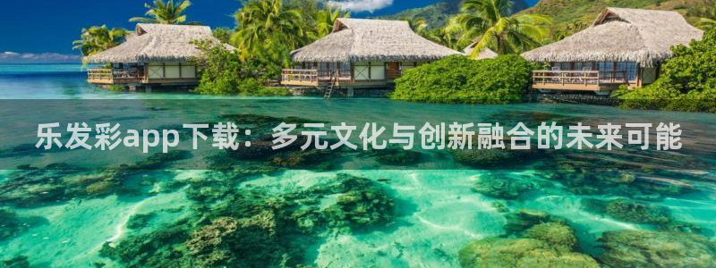 开丰娱乐平台app下载：乐发彩app下载：多元文化与创新融合的未来可能