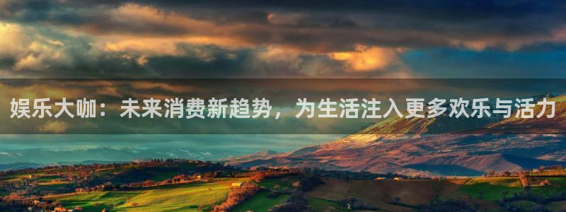 开丰娱乐网页版登：娱乐大咖：未来消费新趋势，为生活注入更多欢乐与活力