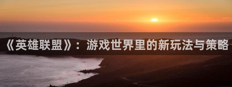 开丰娱乐app网页入口：《英雄联盟》：游戏世界里的新玩法与策略