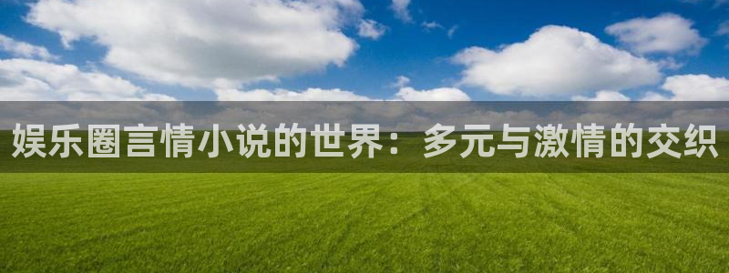 开丰娱乐平台官方网站：娱乐圈言情小说的世界：多元与激情的交织