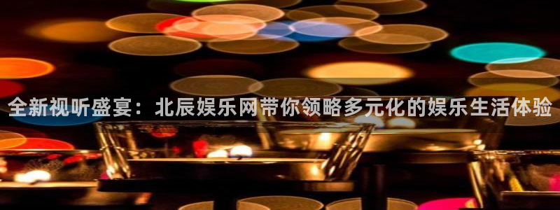 壹号app下载苹果：全新视听盛宴：北辰娱乐网带你领略多元化的娱乐生活体验